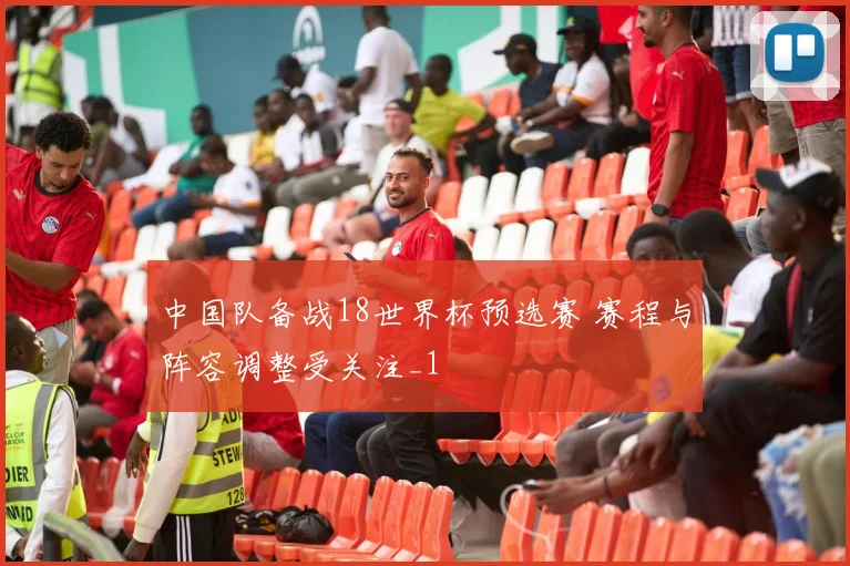 中国队备战18世界杯预选赛 赛程与阵容调整受关注_1