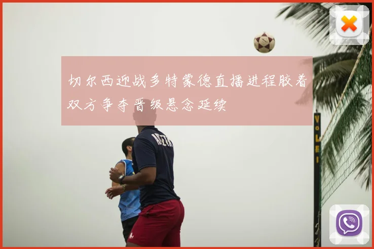 切尔西迎战多特蒙德直播进程胶着双方争夺晋级悬念延续