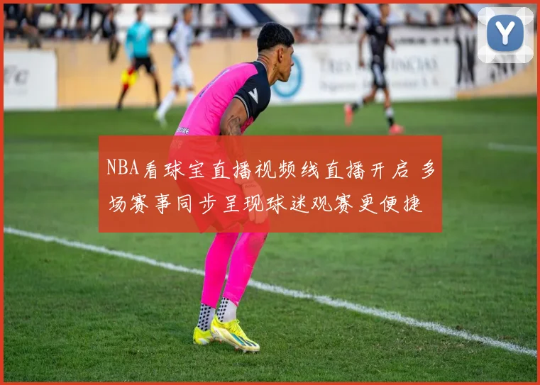 NBA看球宝直播视频线直播开启 多场赛事同步呈现球迷观赛更便捷