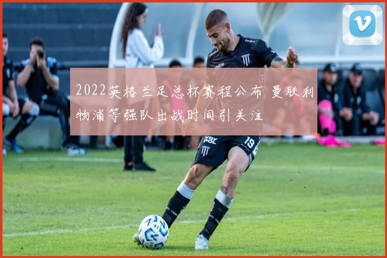 2022英格兰足总杯赛程公布 曼联利物浦等强队出战时间引关注