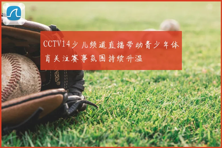 CCTV14少儿频道直播带动青少年体育关注赛事氛围持续升温