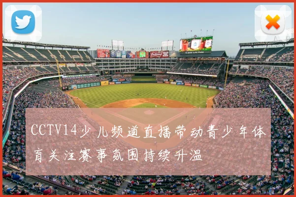CCTV14少儿频道直播带动青少年体育关注赛事氛围持续升温