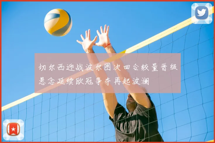 切尔西迎战波尔图次回合较量晋级悬念延续欧冠争夺再起波澜