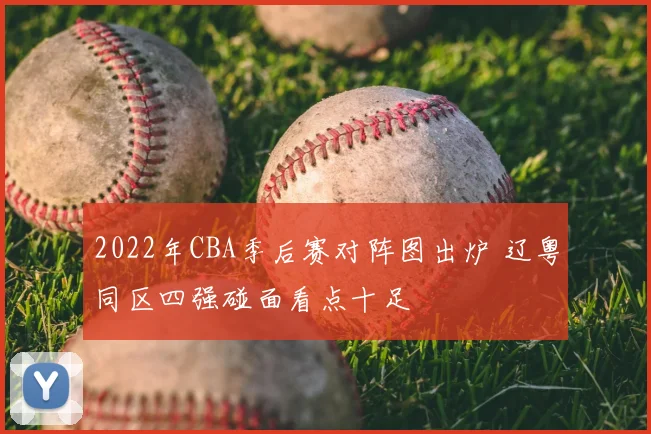 2022年CBA季后赛对阵图出炉 辽粤同区四强碰面看点十足