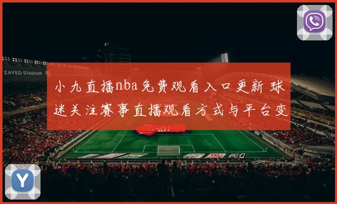 小九直播nba免费观看入口更新 球迷关注赛事直播观看方式与平台变化