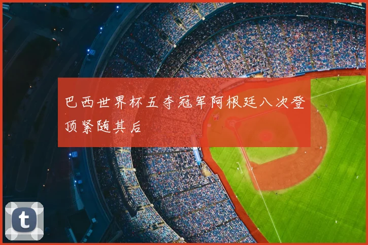 巴西世界杯五夺冠军阿根廷八次登顶紧随其后