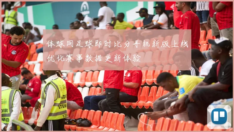 体球网足球即时比分手机新版上线优化赛事数据更新体验