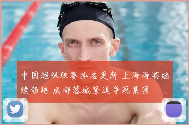 中国超级联赛排名更新 上海海港继续领跑 成都蓉城紧追争冠集团