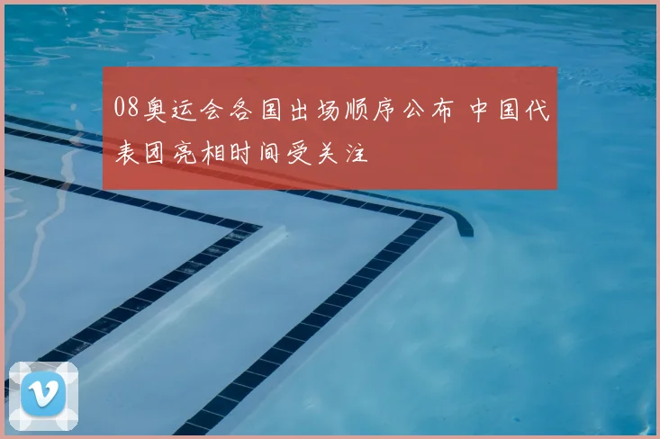 08奥运会各国出场顺序公布 中国代表团亮相时间受关注