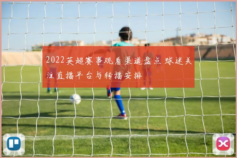 2022英超赛事观看渠道盘点 球迷关注直播平台与转播安排