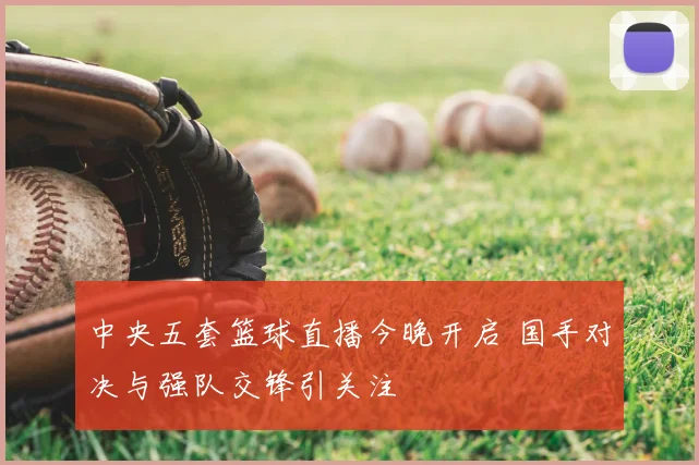 中央五套篮球直播今晚开启 国手对决与强队交锋引关注
