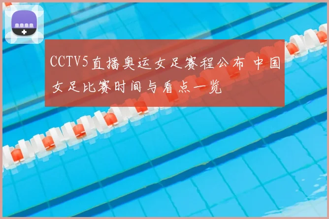 CCTV5直播奥运女足赛程公布 中国女足比赛时间与看点一览