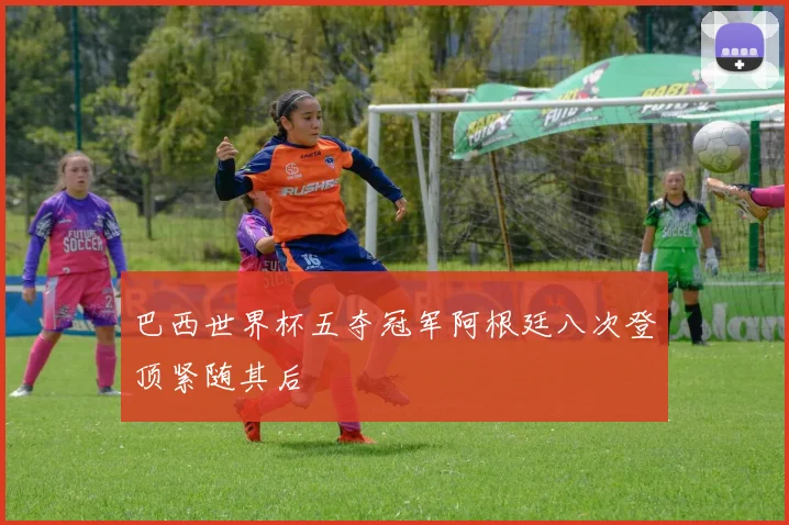 巴西世界杯五夺冠军阿根廷八次登顶紧随其后