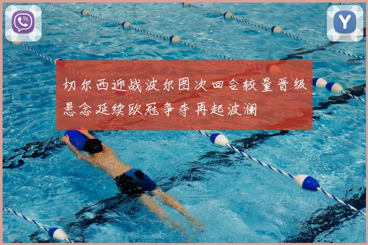 切尔西迎战波尔图次回合较量晋级悬念延续欧冠争夺再起波澜