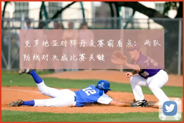 克罗地亚对阵丹麦赛前看点：两队防线对决成比赛关键