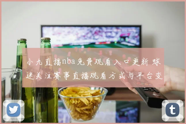 小九直播nba免费观看入口更新 球迷关注赛事直播观看方式与平台变化