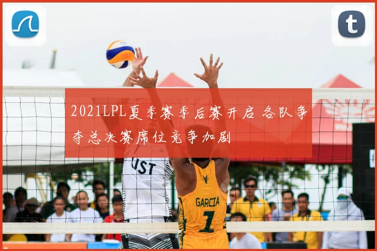 2021LPL夏季赛季后赛开启 各队争夺总决赛席位竞争加剧