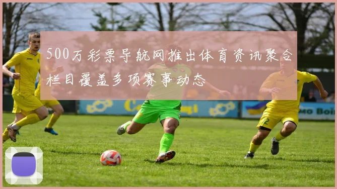 500万彩票导航网推出体育资讯聚合栏目覆盖多项赛事动态