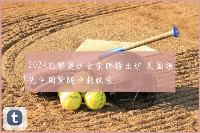 2024巴黎奥运会金牌榜出炉 美国领先中国紧随冲刺收官