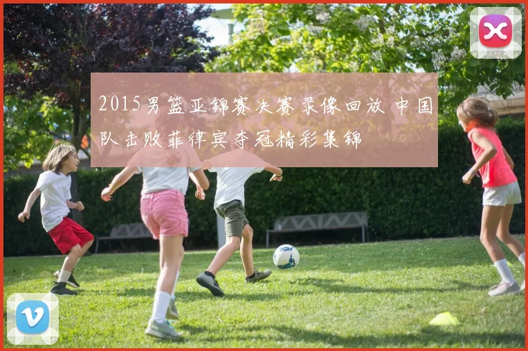2015男篮亚锦赛决赛录像回放 中国队击败菲律宾夺冠精彩集锦