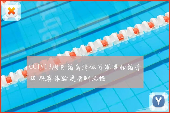 CCTV13线直播高清体育赛事转播升级 观赛体验更清晰流畅