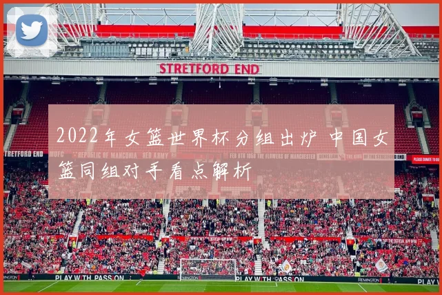 2022年女篮世界杯分组出炉 中国女篮同组对手看点解析