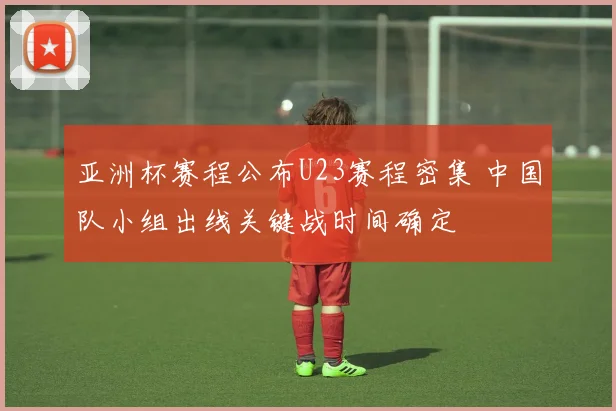 亚洲杯赛程公布U23赛程密集 中国队小组出线关键战时间确定