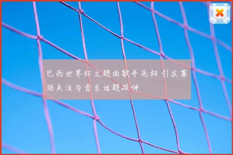 巴西世界杯主题曲歌手亮相 引发赛场关注与音乐话题延伸