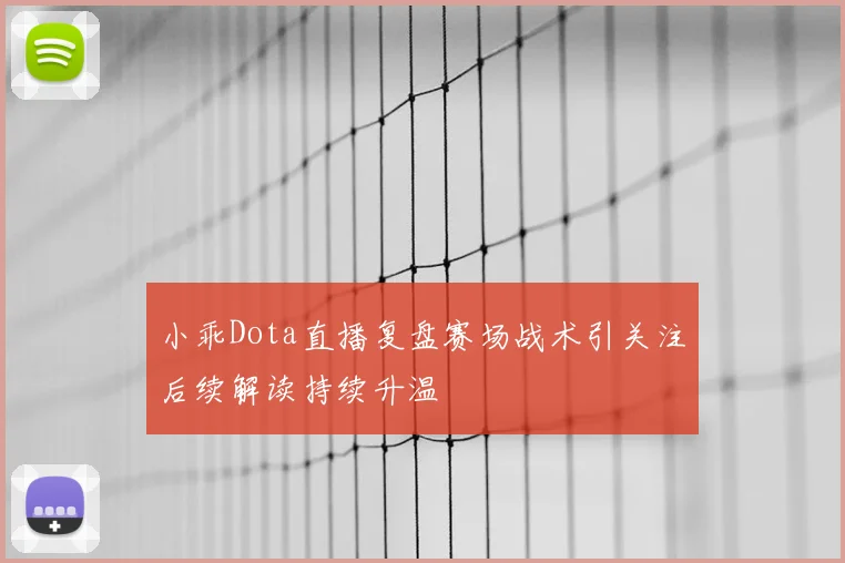 小乖Dota直播复盘赛场战术引关注后续解读持续升温