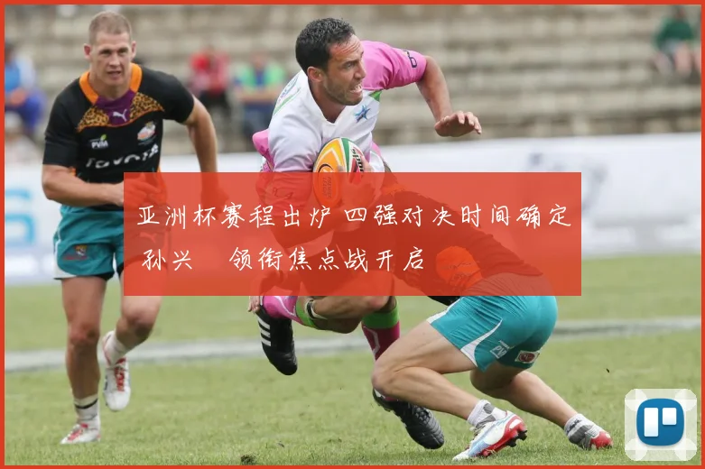 亚洲杯赛程出炉 四强对决时间确定 孙兴慜领衔焦点战开启
