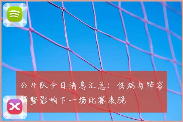 公牛队今日消息汇总：伤病与阵容调整影响下一场比赛表现