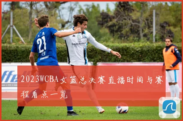 2023WCBA女篮总决赛直播时间与赛程看点一览
