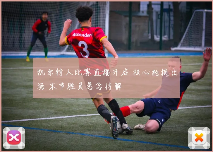 凯尔特人比赛直播开启 核心轮换出场 末节胜负悬念待解