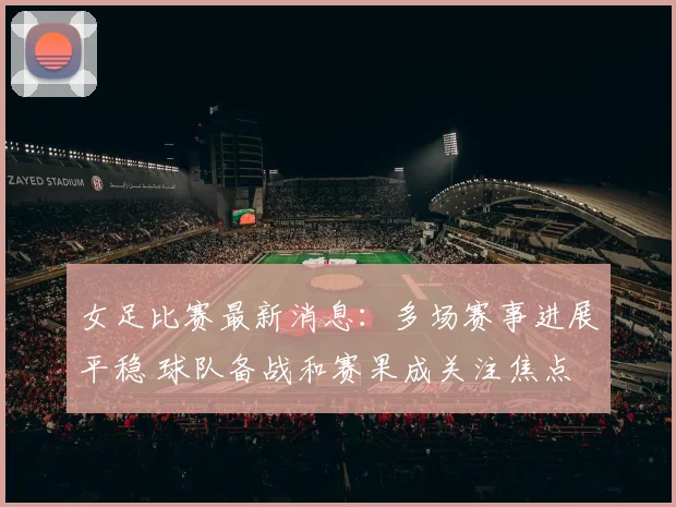 女足比赛最新消息：多场赛事进展平稳 球队备战和赛果成关注焦点