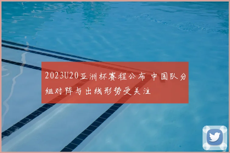 2023U20亚洲杯赛程公布 中国队分组对阵与出线形势受关注