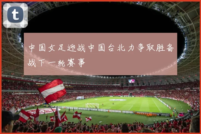 中国女足迎战中国台北力争取胜备战下一轮赛事