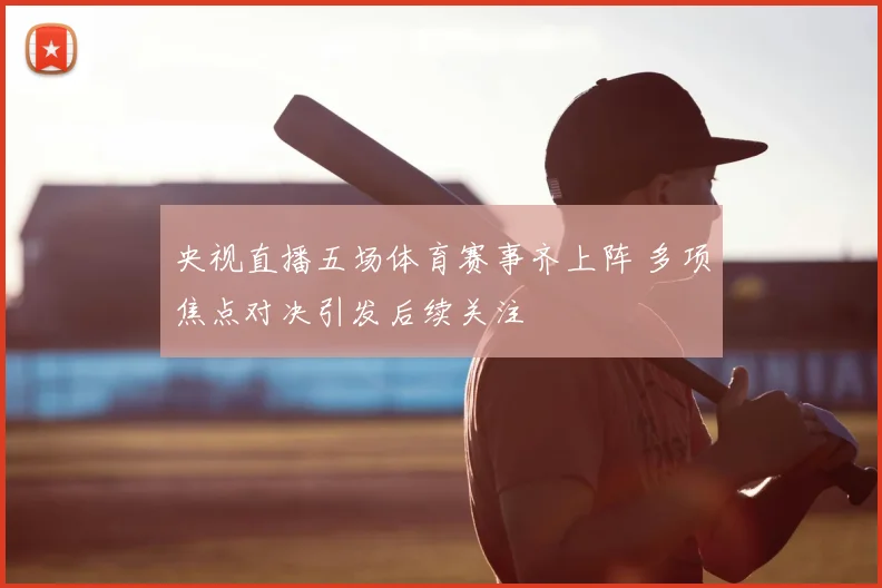 央视直播五场体育赛事齐上阵 多项焦点对决引发后续关注