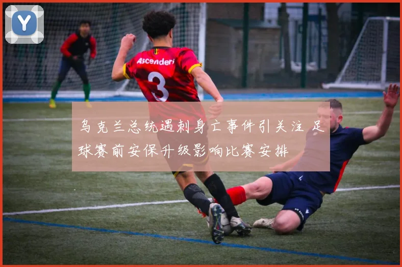 乌克兰总统遇刺身亡事件引关注 足球赛前安保升级影响比赛安排