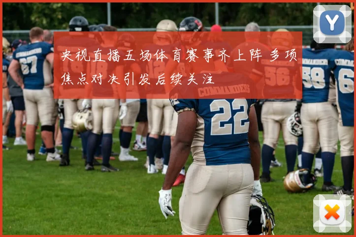央视直播五场体育赛事齐上阵 多项焦点对决引发后续关注