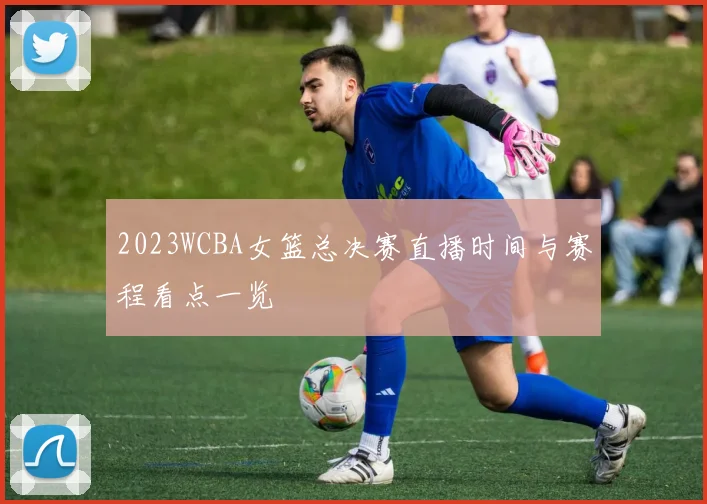 2023WCBA女篮总决赛直播时间与赛程看点一览