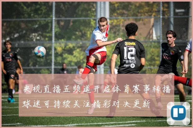 央视直播五频道开启体育赛事转播球迷可持续关注精彩对决更新