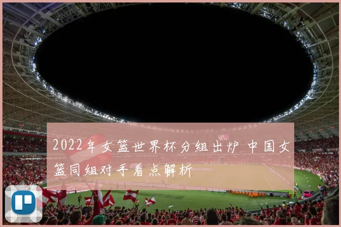 2022年女篮世界杯分组出炉 中国女篮同组对手看点解析