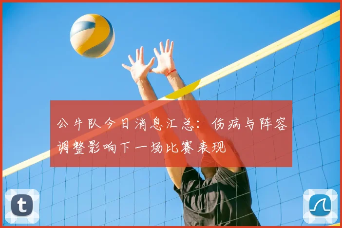 公牛队今日消息汇总：伤病与阵容调整影响下一场比赛表现