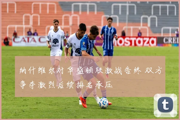 纳什维尔对华盛顿联激战告终 双方争夺激烈后续排名承压