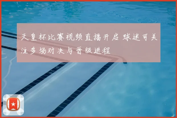 天皇杯比赛视频直播开启 球迷可关注多场对决与晋级进程