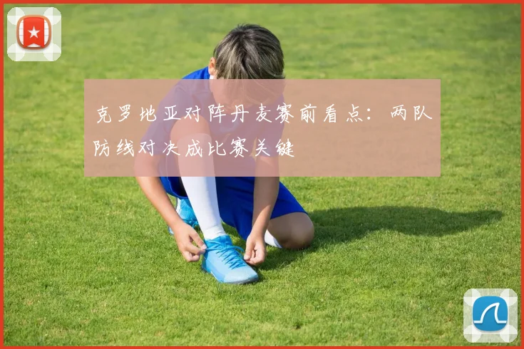 克罗地亚对阵丹麦赛前看点：两队防线对决成比赛关键