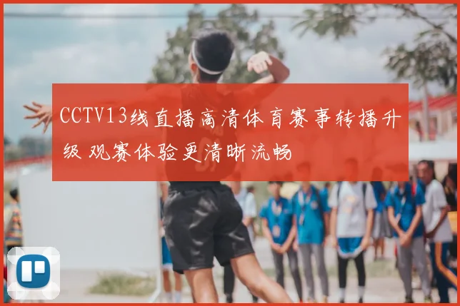 CCTV13线直播高清体育赛事转播升级 观赛体验更清晰流畅