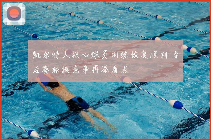 凯尔特人核心球员训练恢复顺利 季后赛轮换竞争再添看点