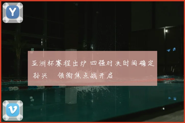 亚洲杯赛程出炉 四强对决时间确定 孙兴慜领衔焦点战开启