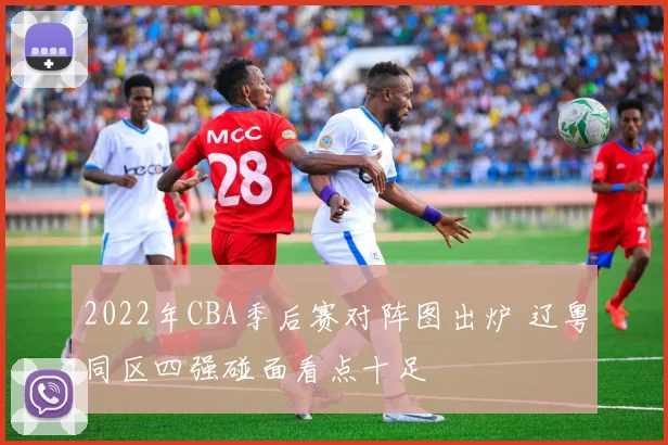 2022年CBA季后赛对阵图出炉 辽粤同区四强碰面看点十足